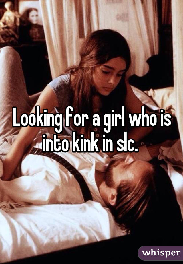 Looking for a girl who is into kink in slc. 