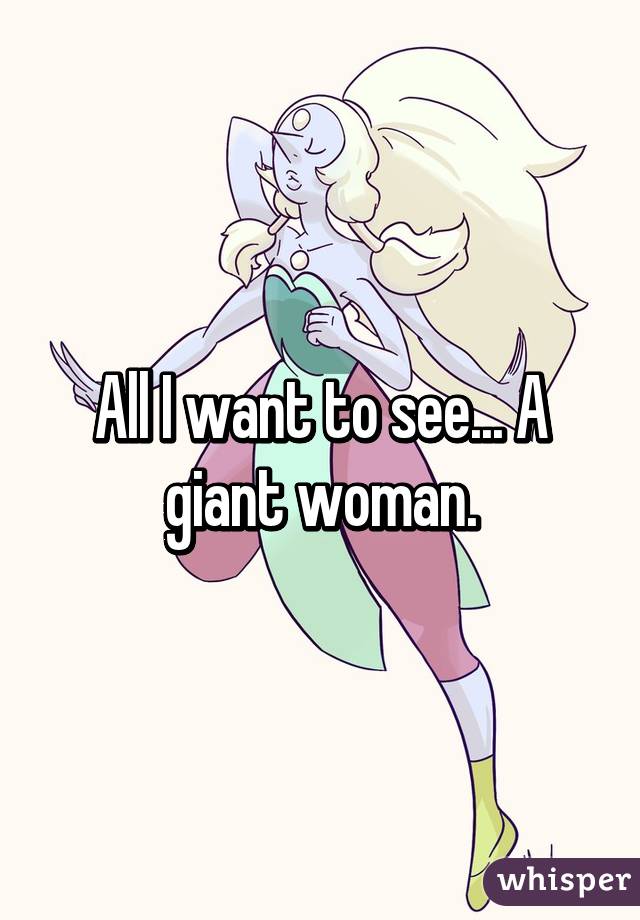 All I want to see... A giant woman.