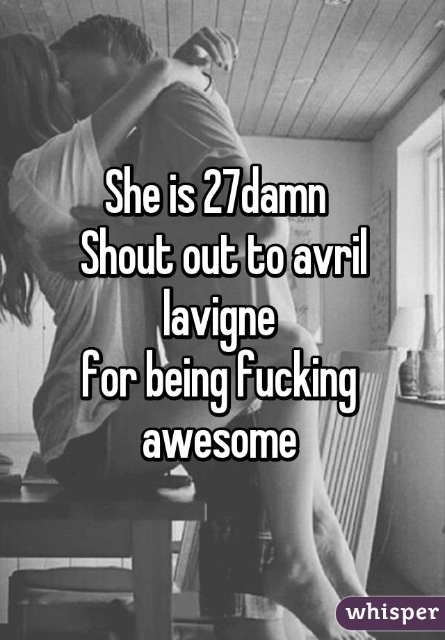 She is 27damn  
Shout out to avril lavigne 
for being fucking  awesome 