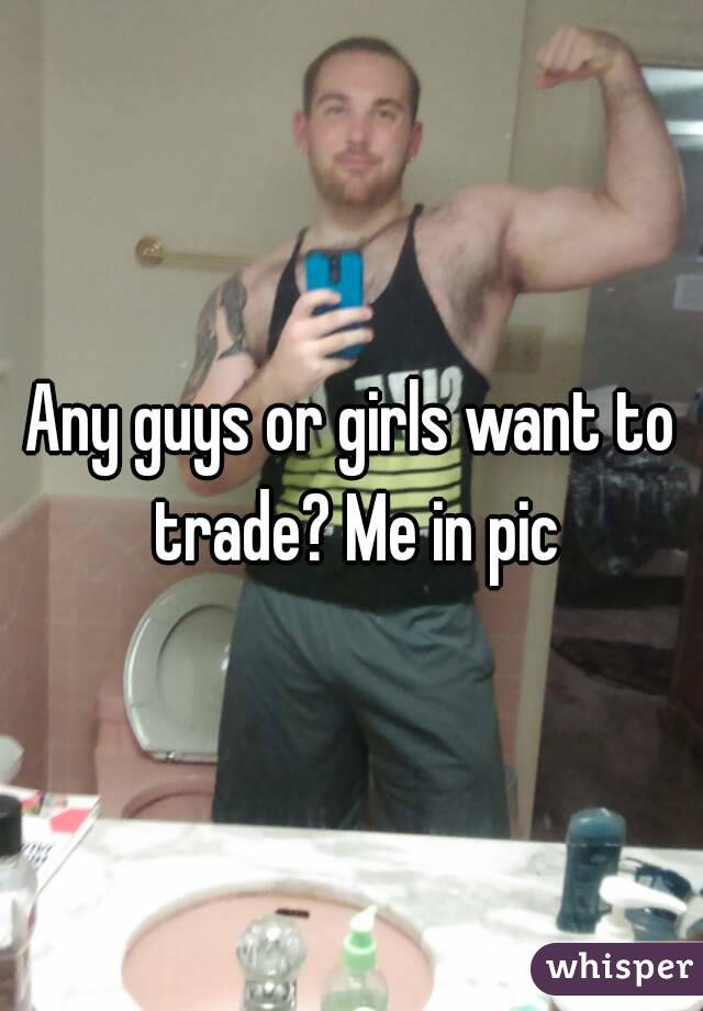 Any guys or girls want to trade? Me in pic