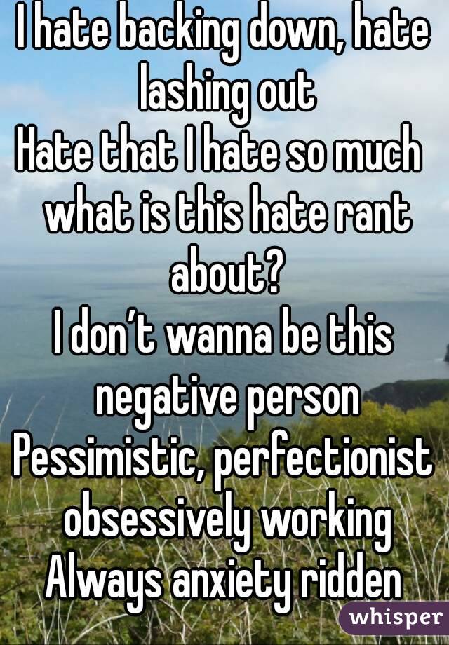 I hate backing down, hate lashing out
Hate that I hate so much  what is this hate rant about?
I don’t wanna be this negative person
Pessimistic, perfectionist obsessively working
Always anxiety ridden