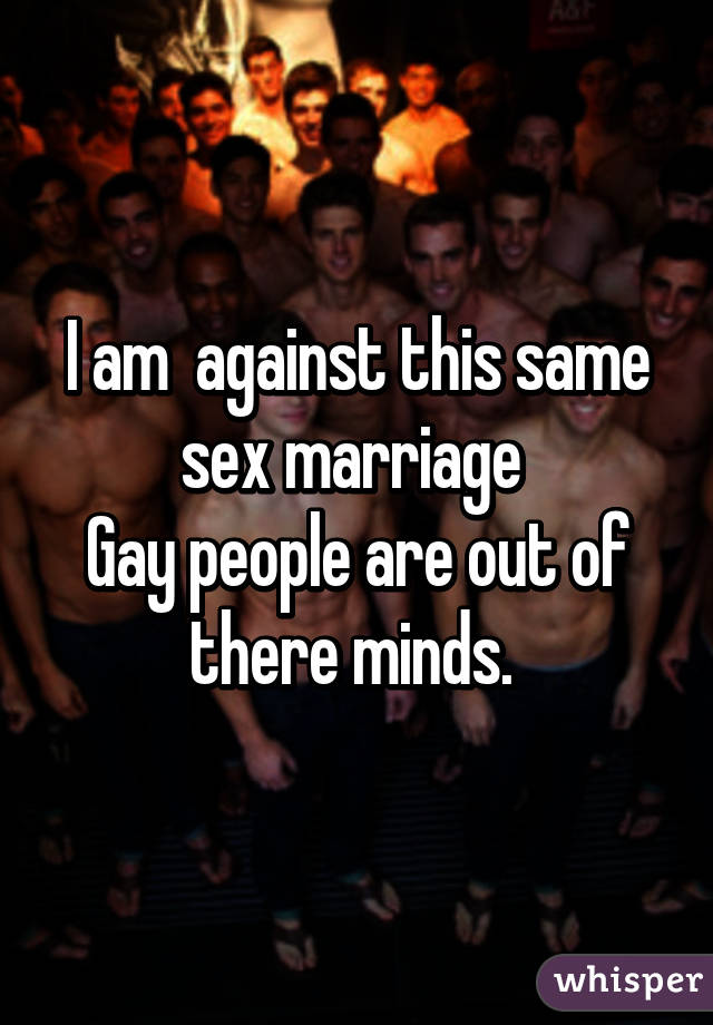 I am  against this same sex marriage 
Gay people are out of there minds. 