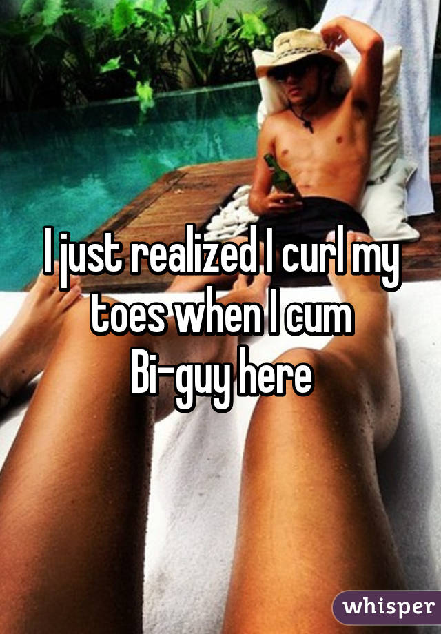 I just realized I curl my toes when I cum
Bi-guy here