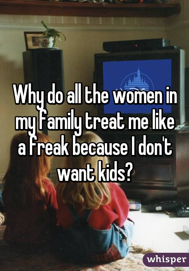 Why do all the women in my family treat me like a freak because I don't want kids?