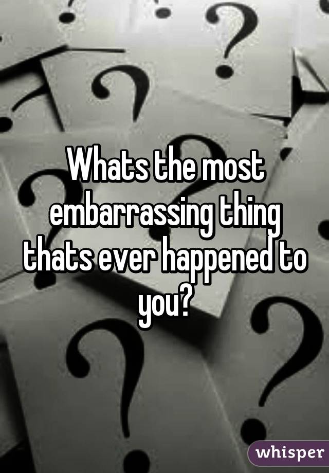 Whats the most embarrassing thing thats ever happened to you?