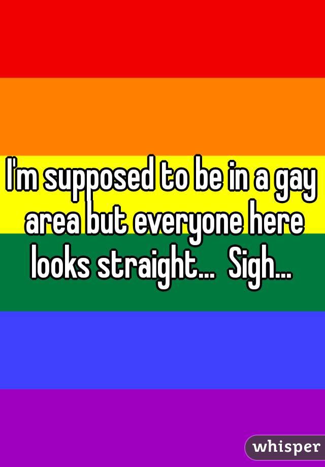 I'm supposed to be in a gay area but everyone here looks straight...  Sigh... 