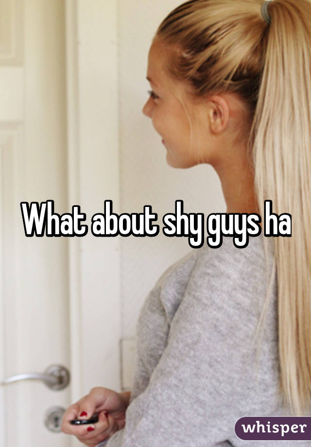 What about shy guys ha