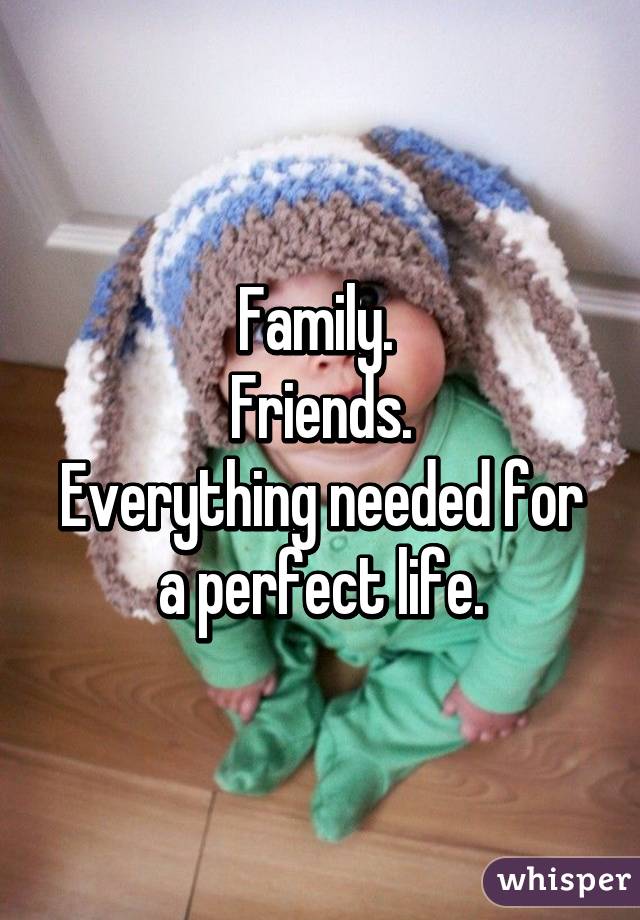 Family. 
Friends.
Everything needed for a perfect life.