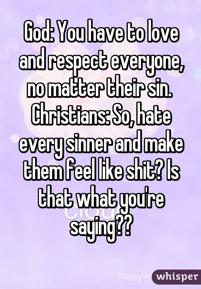 God: You have to love and respect everyone, no matter their sin. 
Christians: So, hate every sinner and make them feel like shit? Is that what you're saying??
