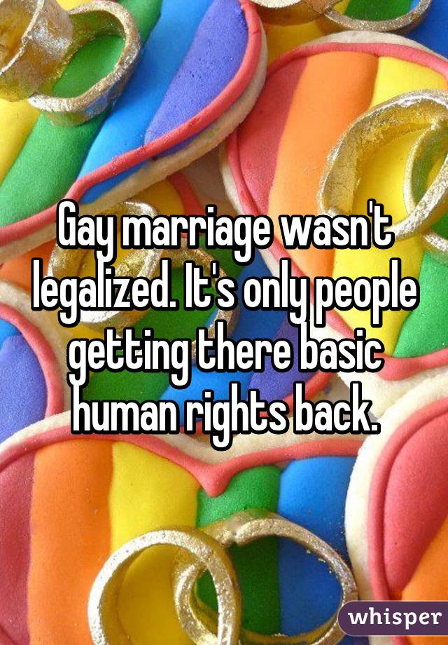 Gay marriage wasn't legalized. It's only people getting there basic human rights back.