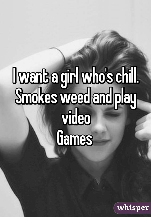 I want a girl who's chill. Smokes weed and play video
Games 