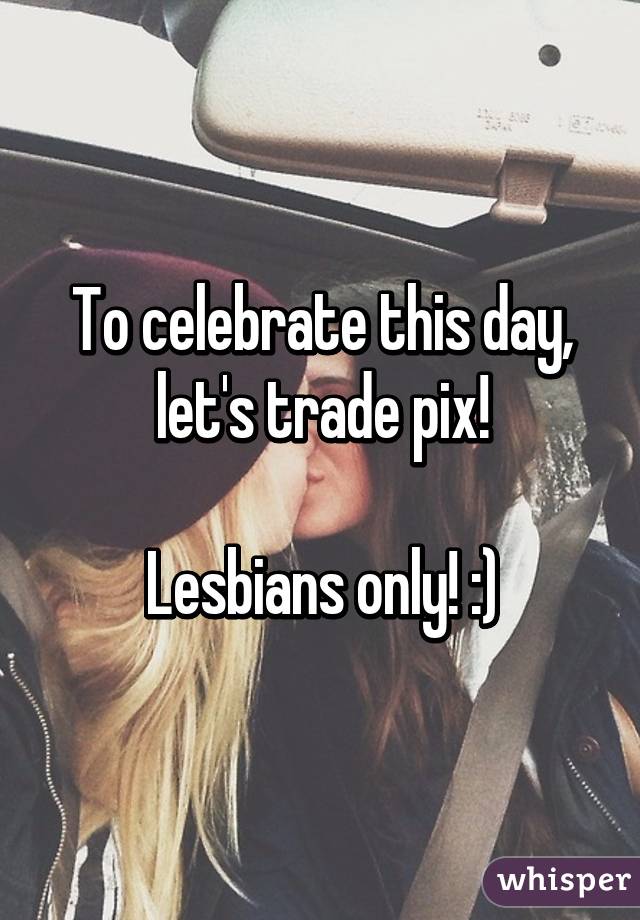 To celebrate this day, let's trade pix!

Lesbians only! :)