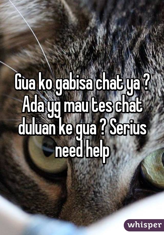 Gua ko gabisa chat ya ? Ada yg mau tes chat duluan ke gua ? Serius need help