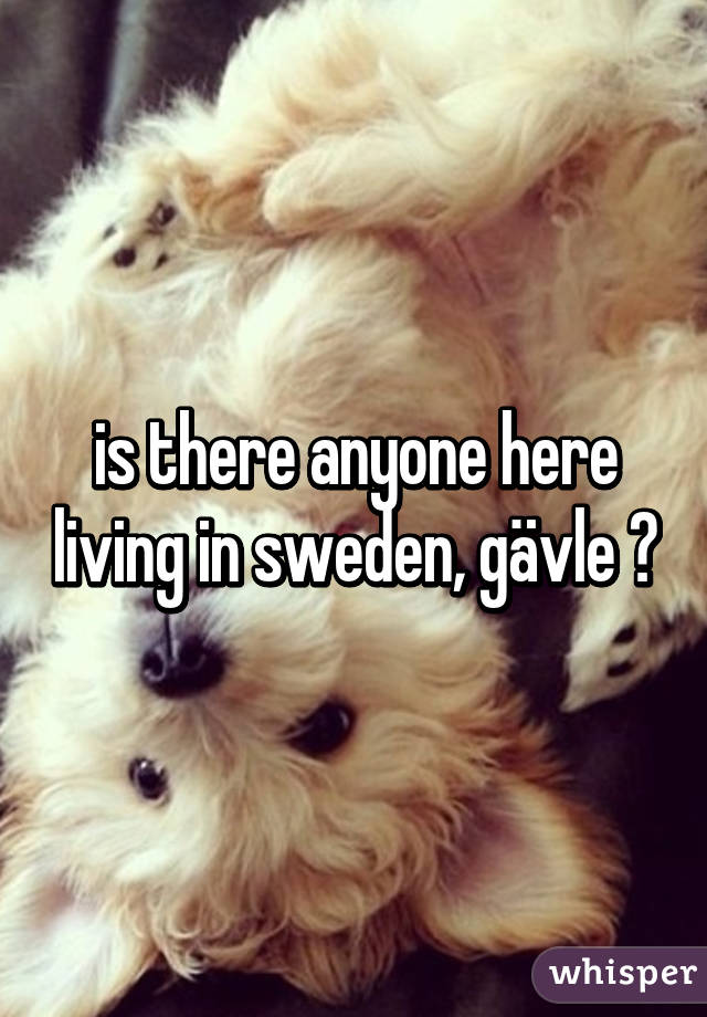 is there anyone here living in sweden, gävle ?