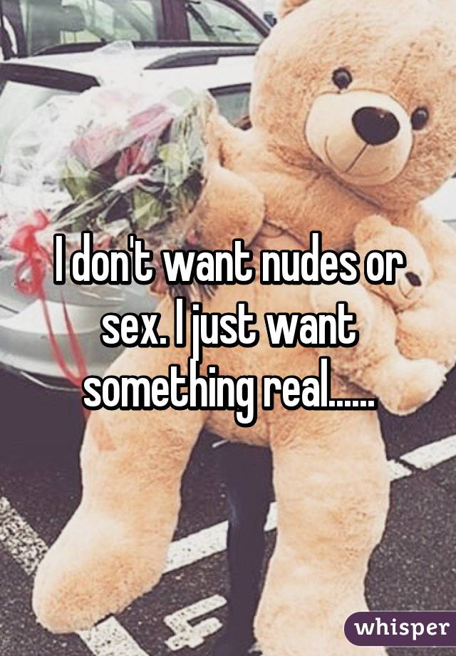 I don't want nudes or sex. I just want something real......