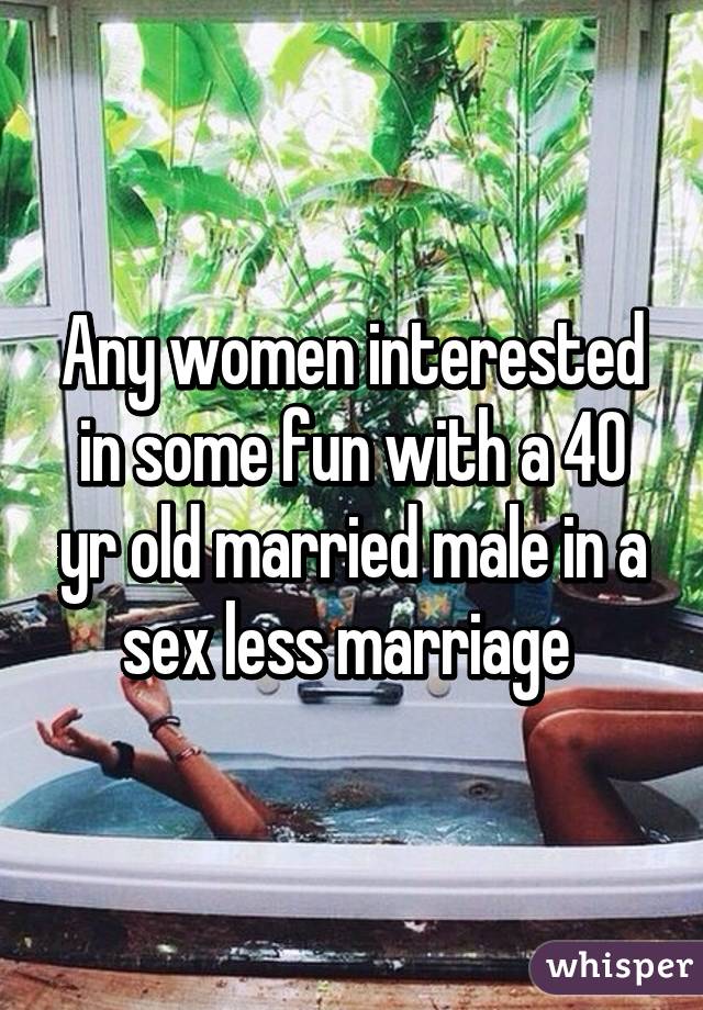 Any women interested in some fun with a 40 yr old married male in a sex less marriage 