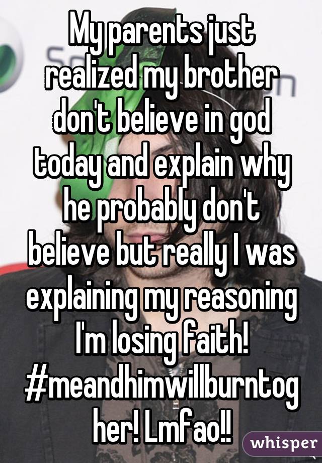 My parents just realized my brother don't believe in god today and explain why he probably don't believe but really I was explaining my reasoning I'm losing faith! #meandhimwillburntogher! Lmfao!!