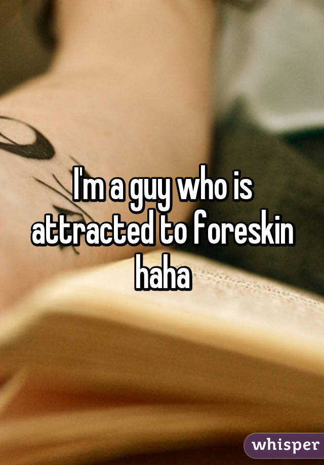 I'm a guy who is attracted to foreskin haha