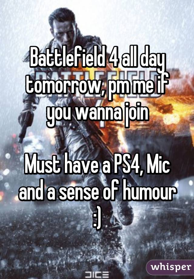 Battlefield 4 all day tomorrow, pm me if you wanna join

Must have a PS4, Mic and a sense of humour :)