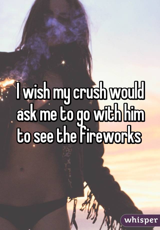 I wish my crush would ask me to go with him to see the fireworks 