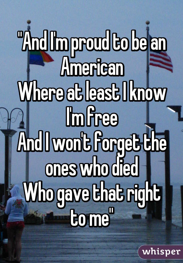 "And I'm proud to be an American
Where at least I know I'm free
And I won't forget the ones who died
Who gave that right to me"