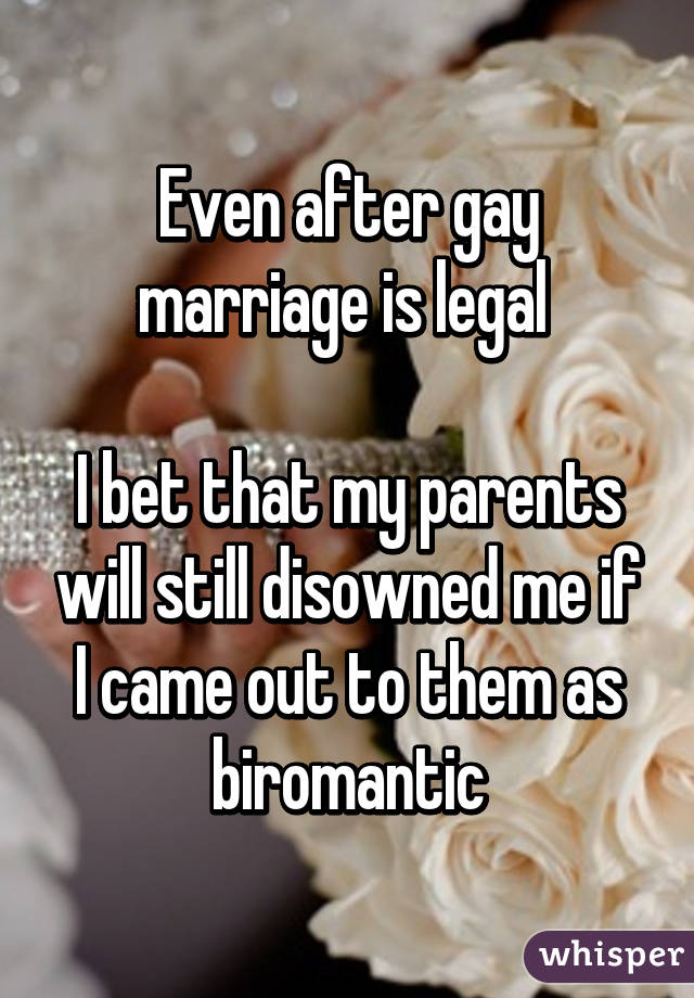 Even after gay marriage is legal 

I bet that my parents will still disowned me if I came out to them as biromantic