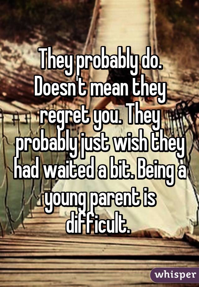 They probably do. Doesn't mean they regret you. They probably just wish they had waited a bit. Being a young parent is difficult. 