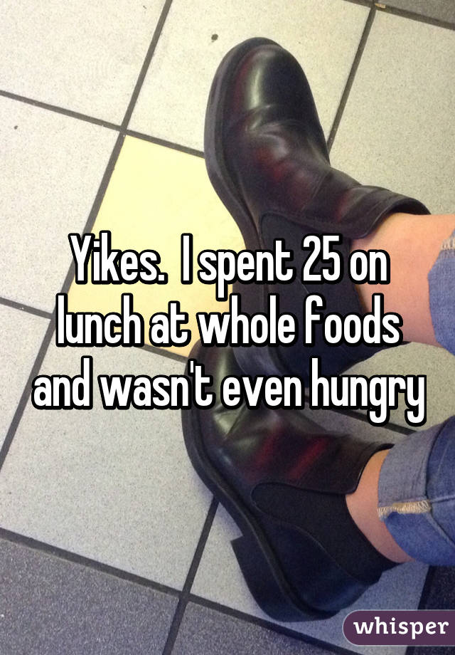 Yikes.  I spent 25 on lunch at whole foods and wasn't even hungry