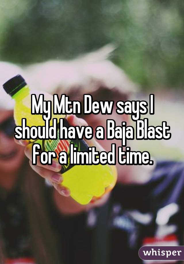 My Mtn Dew says I should have a Baja Blast for a limited time.