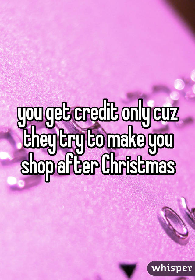 you get credit only cuz they try to make you shop after Christmas