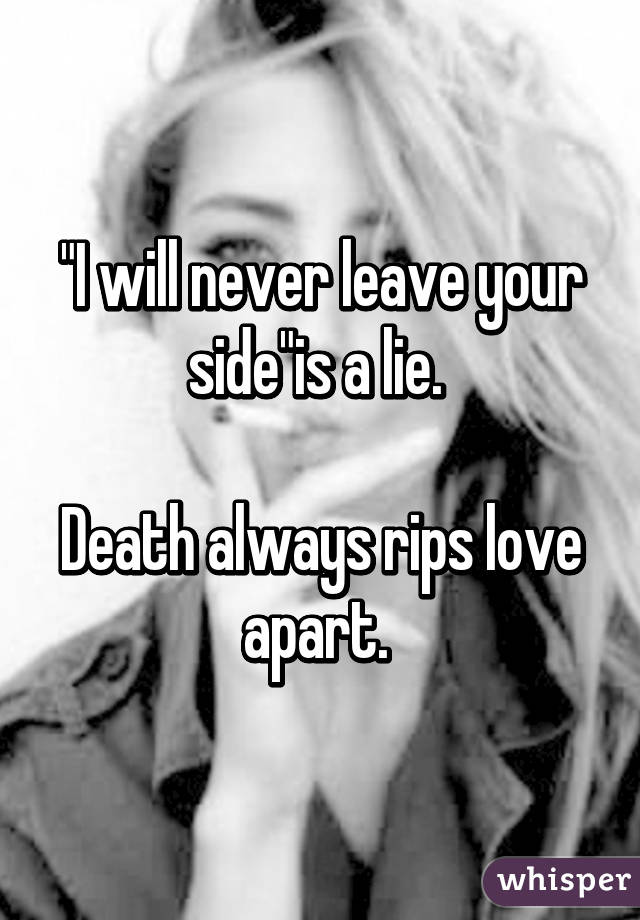 "I will never leave your side"is a lie. 

Death always rips love apart. 