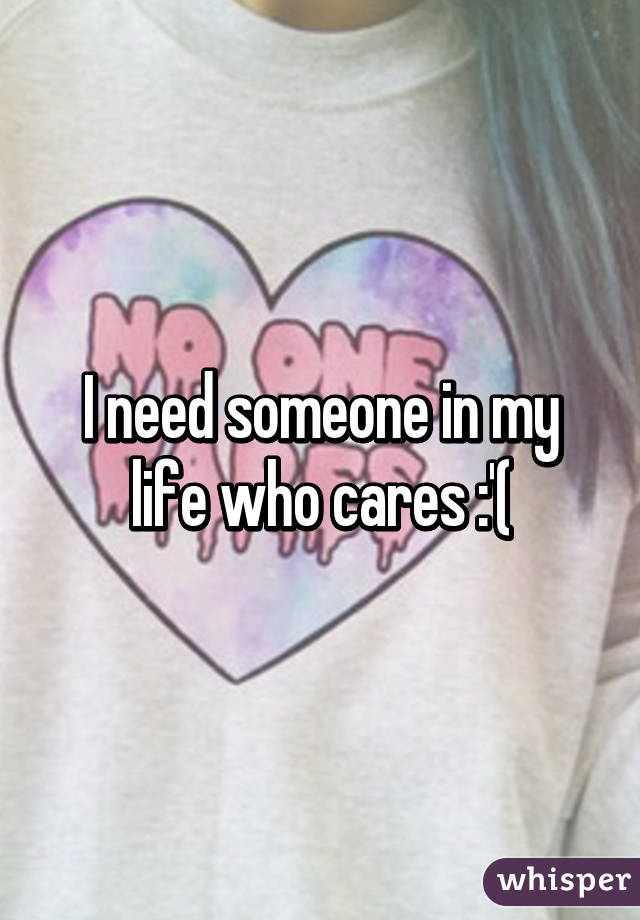 I need someone in my life who cares :'(