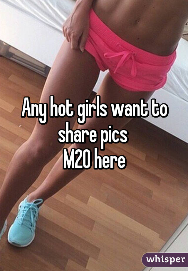 Any hot girls want to share pics 
M20 here