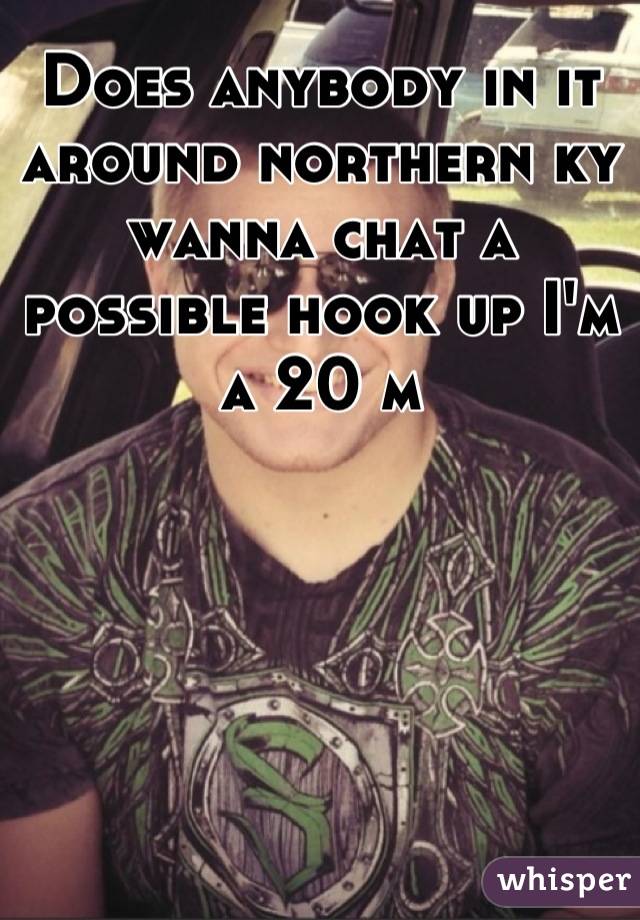 Does anybody in it around northern ky wanna chat a possible hook up I'm a 20 m