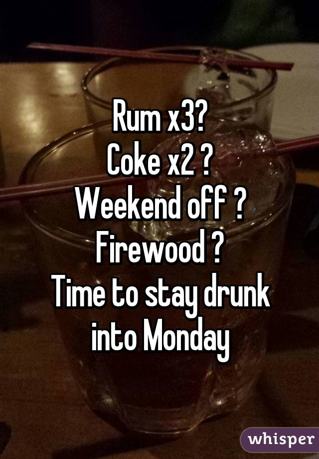 Rum x3√
Coke x2 √
Weekend off √
Firewood √
Time to stay drunk into Monday