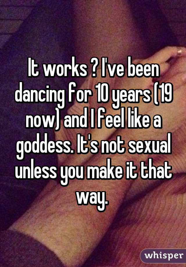 It works 😊 I've been dancing for 10 years (19 now) and I feel like a goddess. It's not sexual unless you make it that way. 