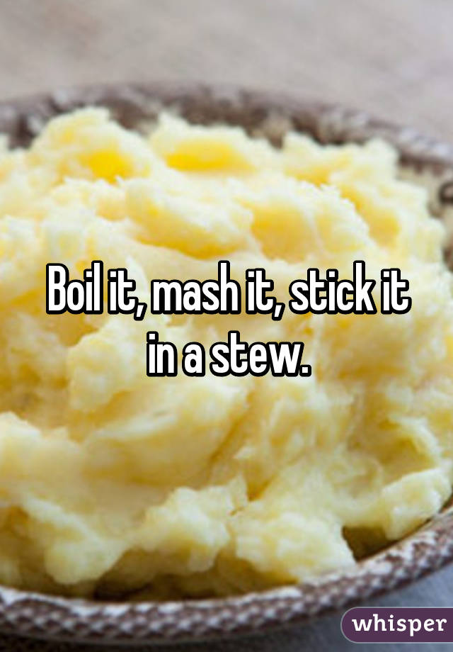 Boil it, mash it, stick it in a stew.