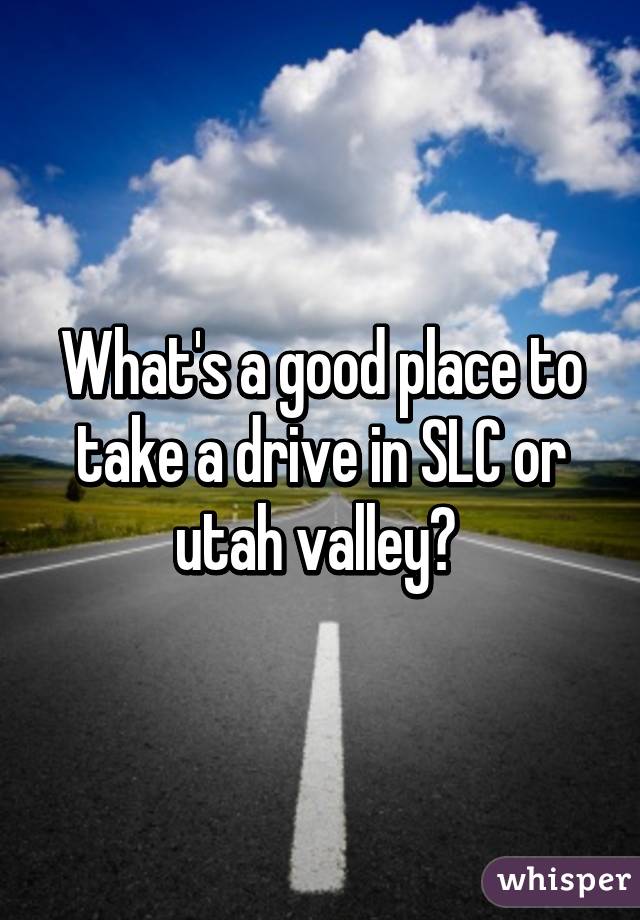 What's a good place to take a drive in SLC or utah valley? 