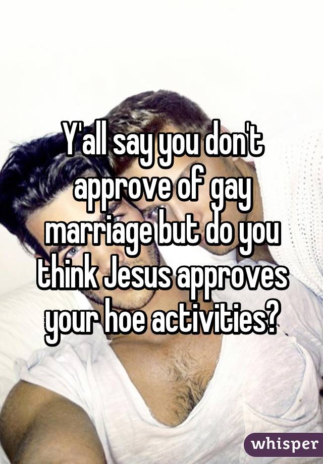 Y'all say you don't approve of gay marriage but do you think Jesus approves your hoe activities?