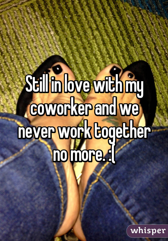 Still in love with my coworker and we never work together no more. :(