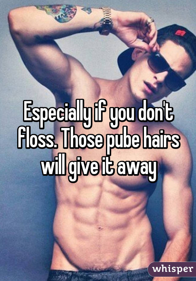 Especially if you don't floss. Those pube hairs will give it away