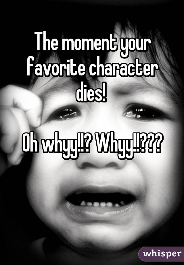 The moment your favorite character dies! 

Oh whyy!!? Whyy!!?😫😢


