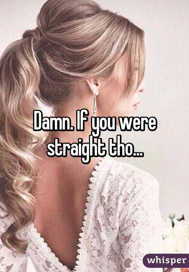 Damn. If you were straight tho...