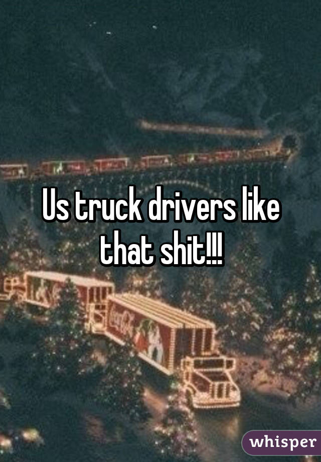 Us truck drivers like that shit!!!