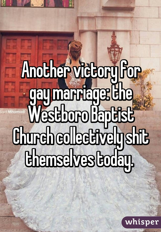 Another victory for gay marriage: the Westboro Baptist Church collectively shit themselves today. 