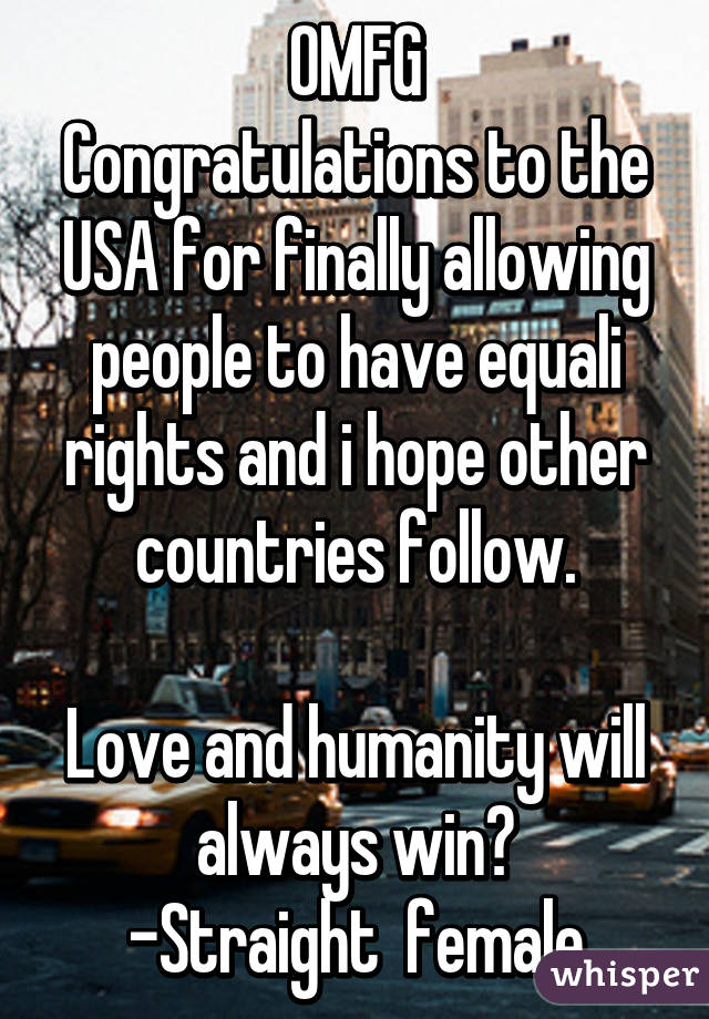 OMFG
Congratulations to the USA for finally allowing people to have equali rights and i hope other countries follow.

Love and humanity will always win😊
-Straight  female