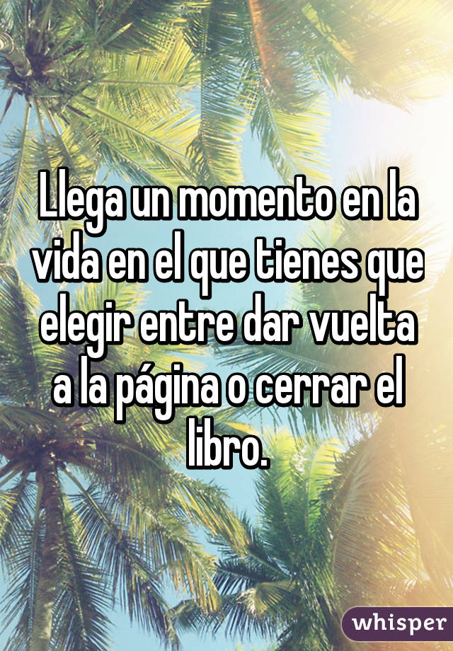 Llega un momento en la vida en el que tienes que elegir entre dar vuelta a la página o cerrar el libro.