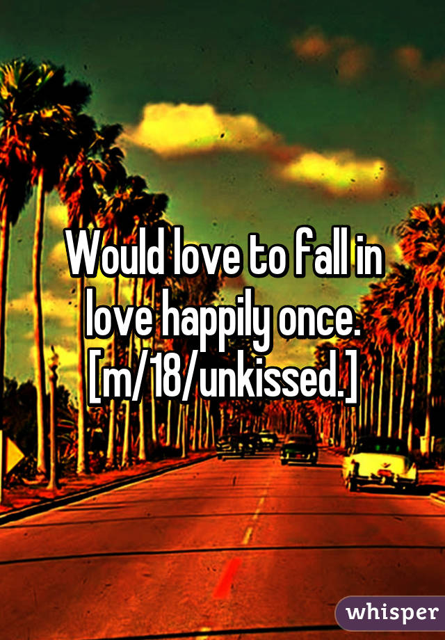 Would love to fall in love happily once. [m/18/unkissed.]