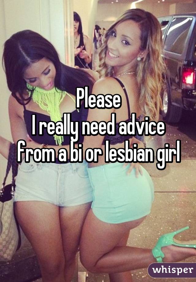 Please
I really need advice from a bi or lesbian girl
