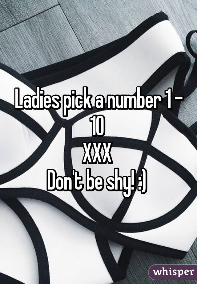 Ladies pick a number 1 - 10 
XXX 
Don't be shy! :) 